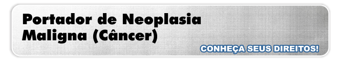Portador de Neoplasia Maligna (Cncer), conhea seus direitos!